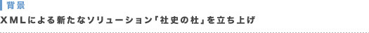 背景：XMLによる新たなソリューション「社史の杜」を立ち上げ